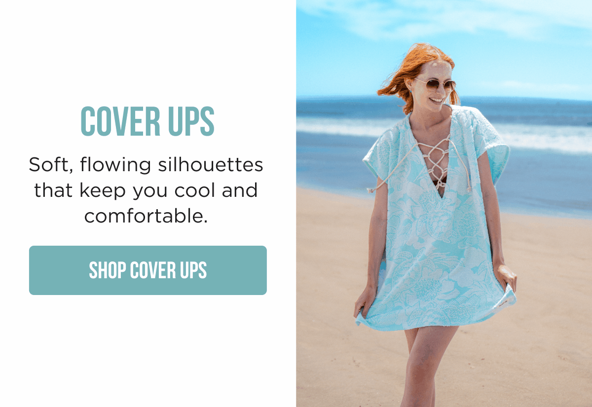 COVER UPS Soft, flowing silhouettes that keep you cool and comfortable.  [SHOP COVER UPS]
