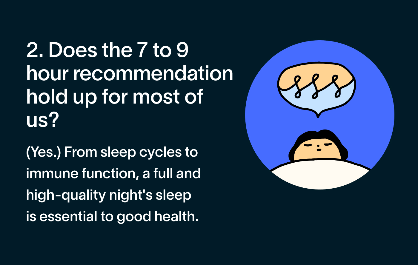 Does the seven to nine hour recommendation hold up for most of us? (Yes.) From sleep cycles to immune function, a full and high-quality night's sleep is essential to good health.