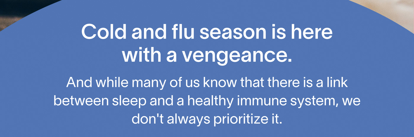 Cold and flu season is here with a vengeance. And while many of us know that there is a link between sleep and a healthy immune system, we don't always prioritize it.