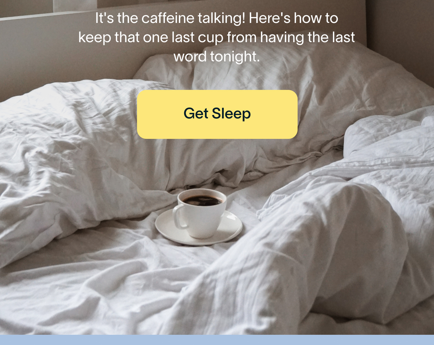  It's the caffeine talking! Here's how to keep that one last cup from having the last word tonight. Get Sleep.