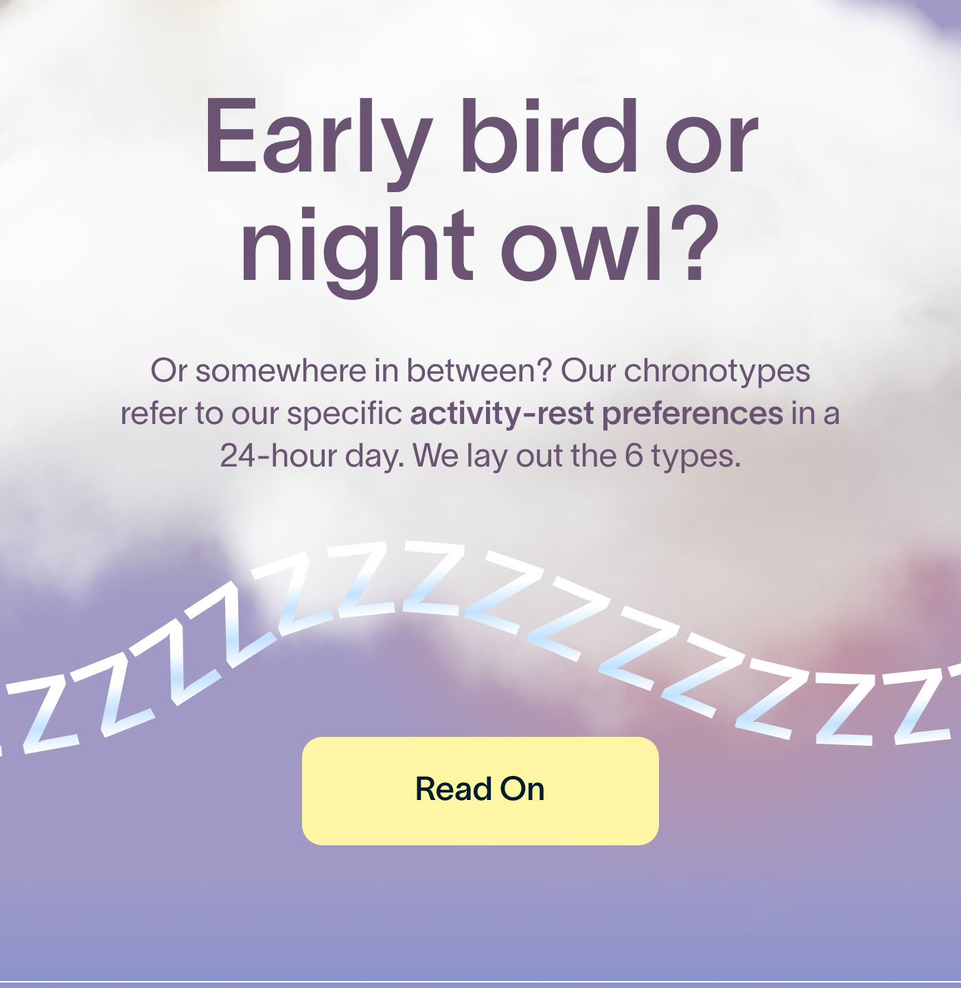 Early bird or night owl? Or somewhere in between? Our chronotypes refer to our specific activity-rest preferences in a 24-hour day. We lay out the 6 types. -- Read On