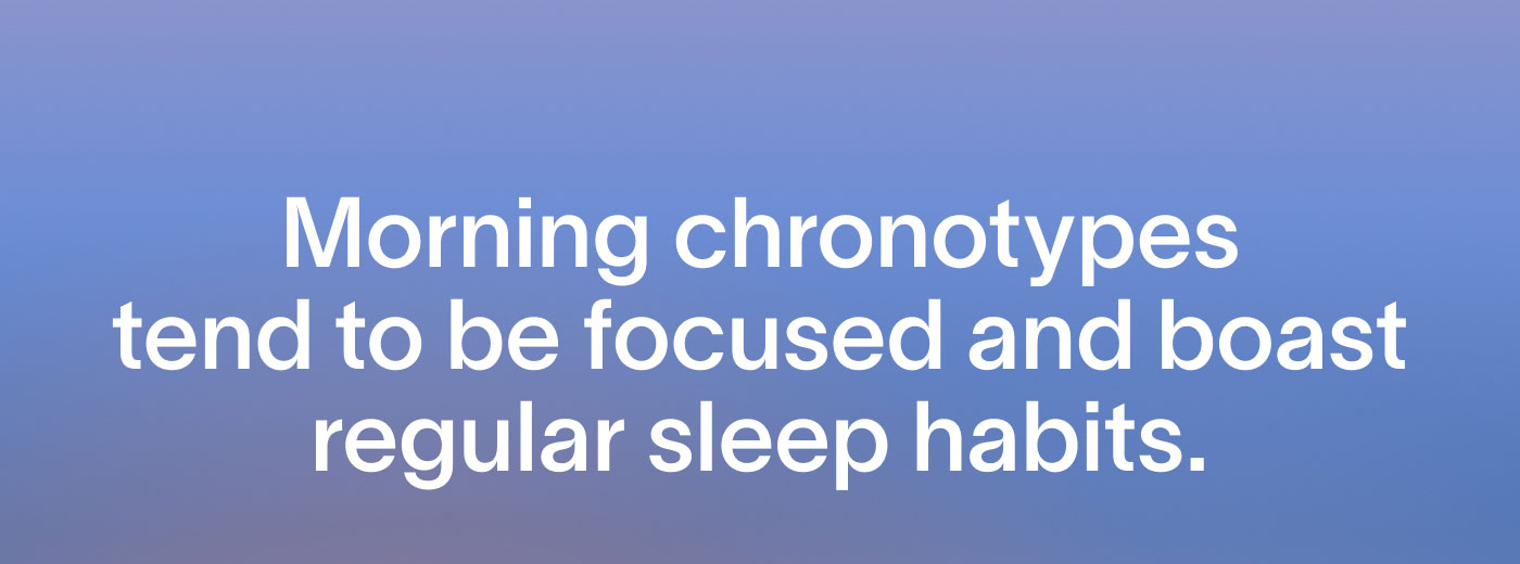 Morning chronotypes tend to be focused and boast regular sleep habits.
