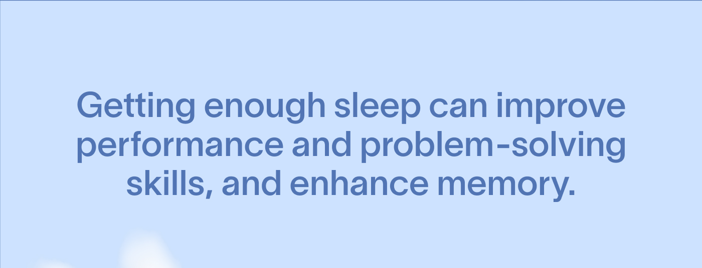 Getting enough sleep can improve performance and problem-solving skills, and enhance memory. 