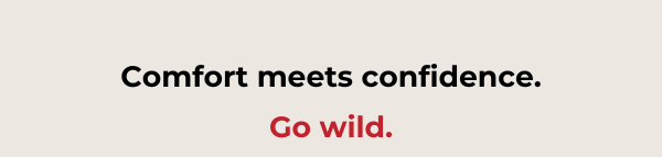 Comfort meets confidence. Go wild.