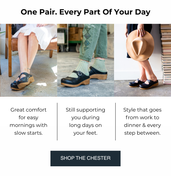 One pair. Every part of your day. - Great comfort for easy mornings with slow starts. - Still supporting you during long days on your feet. - Style that goes from work to dinner & every step between. - SHOP THE CHESTER