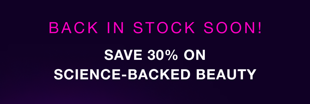 BACK IN STOCK SOON! Save 30% on science-backed beauty
