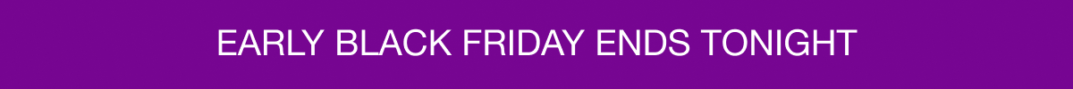 EARLY BLACK FRIDAY ENDS TONIGHT