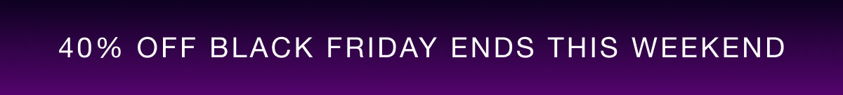 40% OFF BLACK FRIDAY ENDS THIS WEEKEND