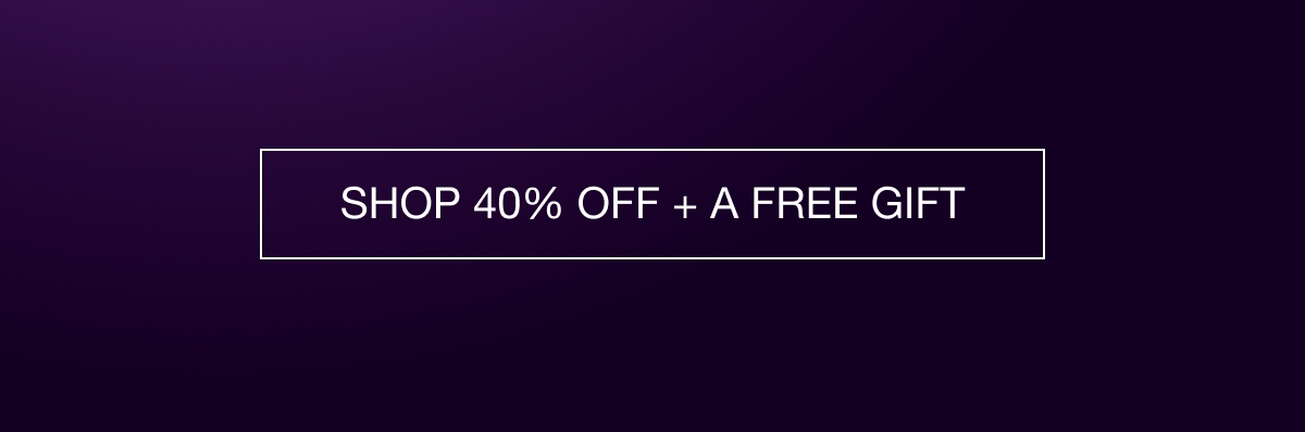 SHOP 40% OFF + A FREE GIFT
