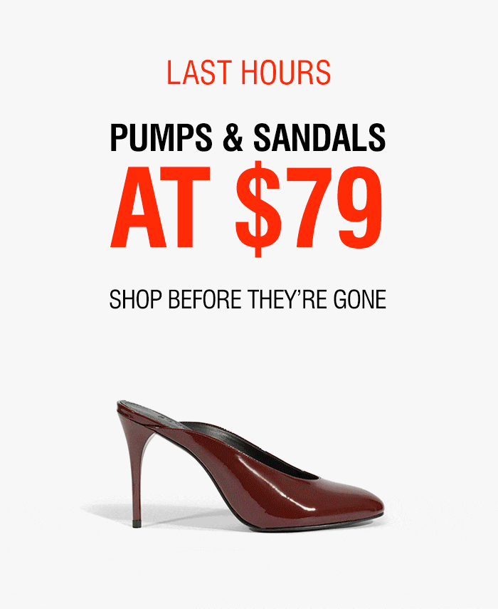 LAST HOURS | PUMPS & SANDALS AT $79 | SHOP BEFORE THEY'RE GONE | SHOP NOW