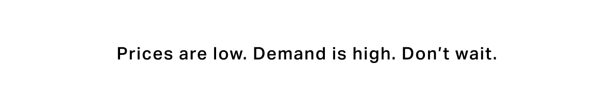 Prices are low. Demand is high. Don't wait.