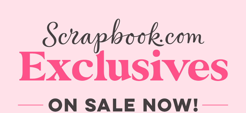 Scrapbook.com Exclusives on Sale Now!