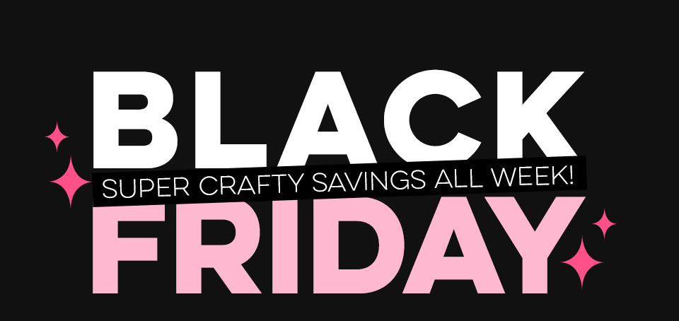 Black Friday Super Crafty Savings All Week!