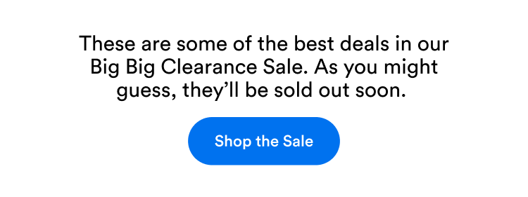 These are some of the best deals in our Big Big Clearance Sale. As you might guess, they’ll be sold out soon.&nbsp; | Shop the Sale
