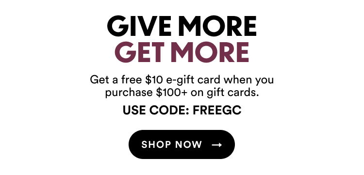 Give The Gift Of Choice | Get a free $10 e-gift card when you purchase $100+ on gift cards | Use Code: FREEGC | Shop Now