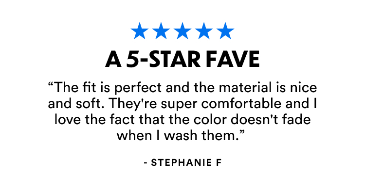 A 5-Star Fave | "The fit is perfect and the material is nice and soft. They're super comfortable and I love the fact that the color doesn't fade when I wash them."