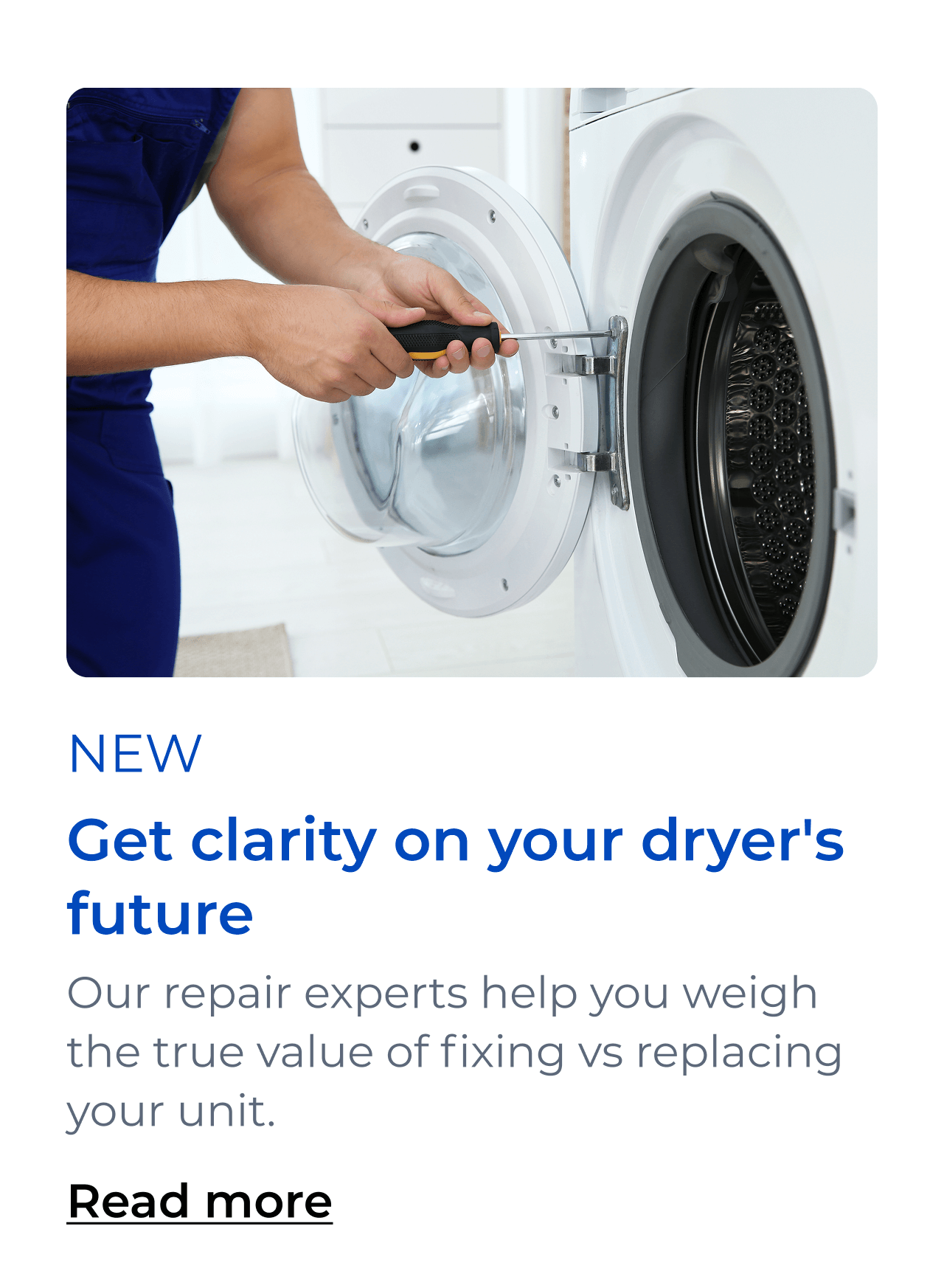 Get clarity on your dryer's future. Our repair experts help you weigh the true value of fixing vs replacing your unit. Button: Read more