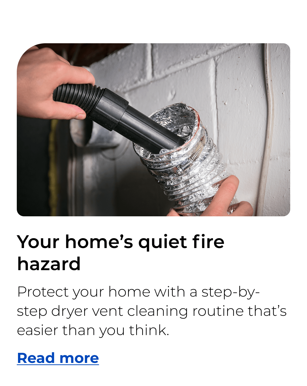 Your home’s quiet fire hazard. Protect your home with a step-by-step dryer vent cleaning routine that’s easier than you think.