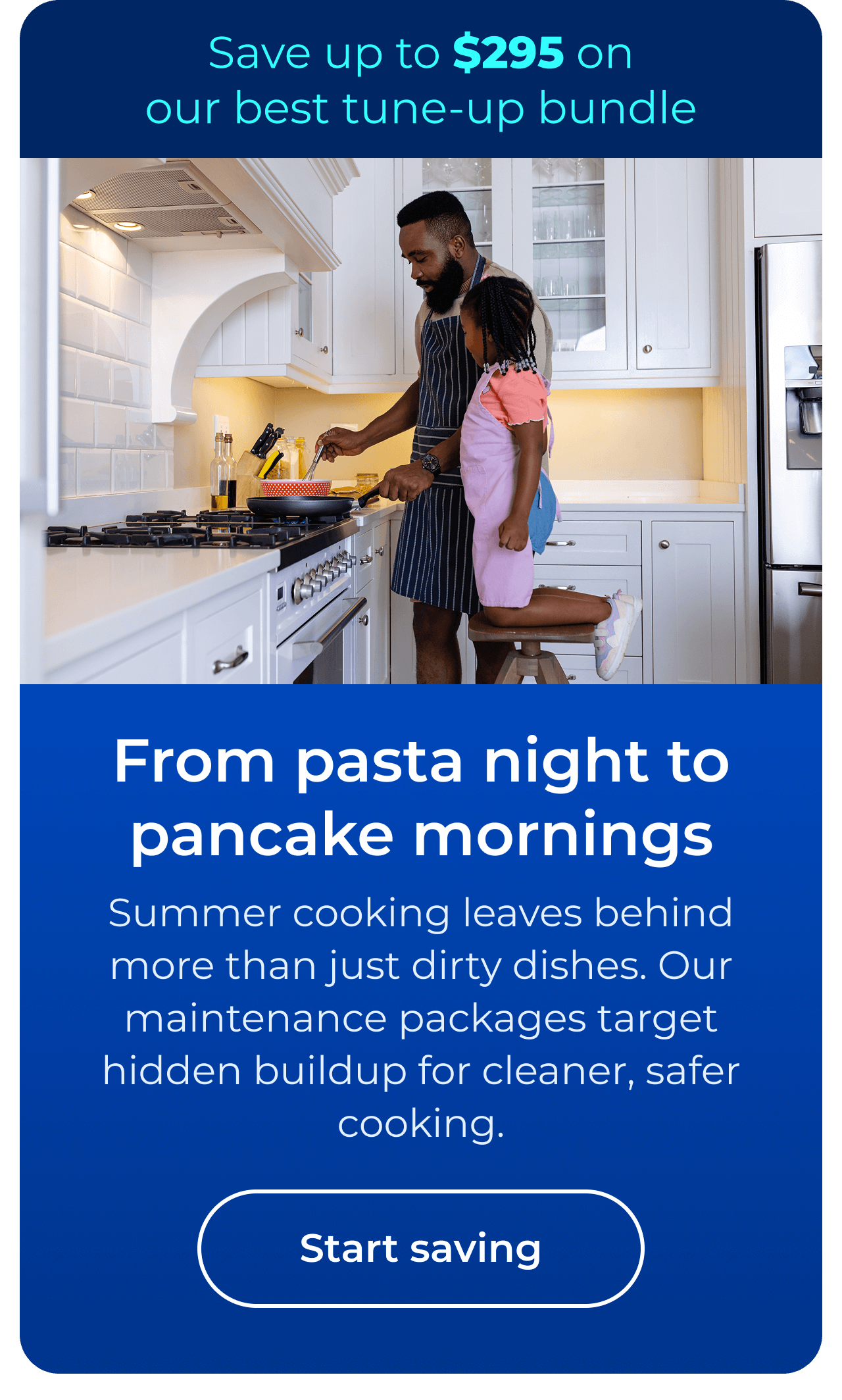 From pasta night to pancake mornings. Summer cooking leaves more behind than just dirty dishes. Our maintenance packages target the buildup you can’t see for cleaner, safer cooking. Save up to $295 on our best clean & maintain bundle today. Button: start saving