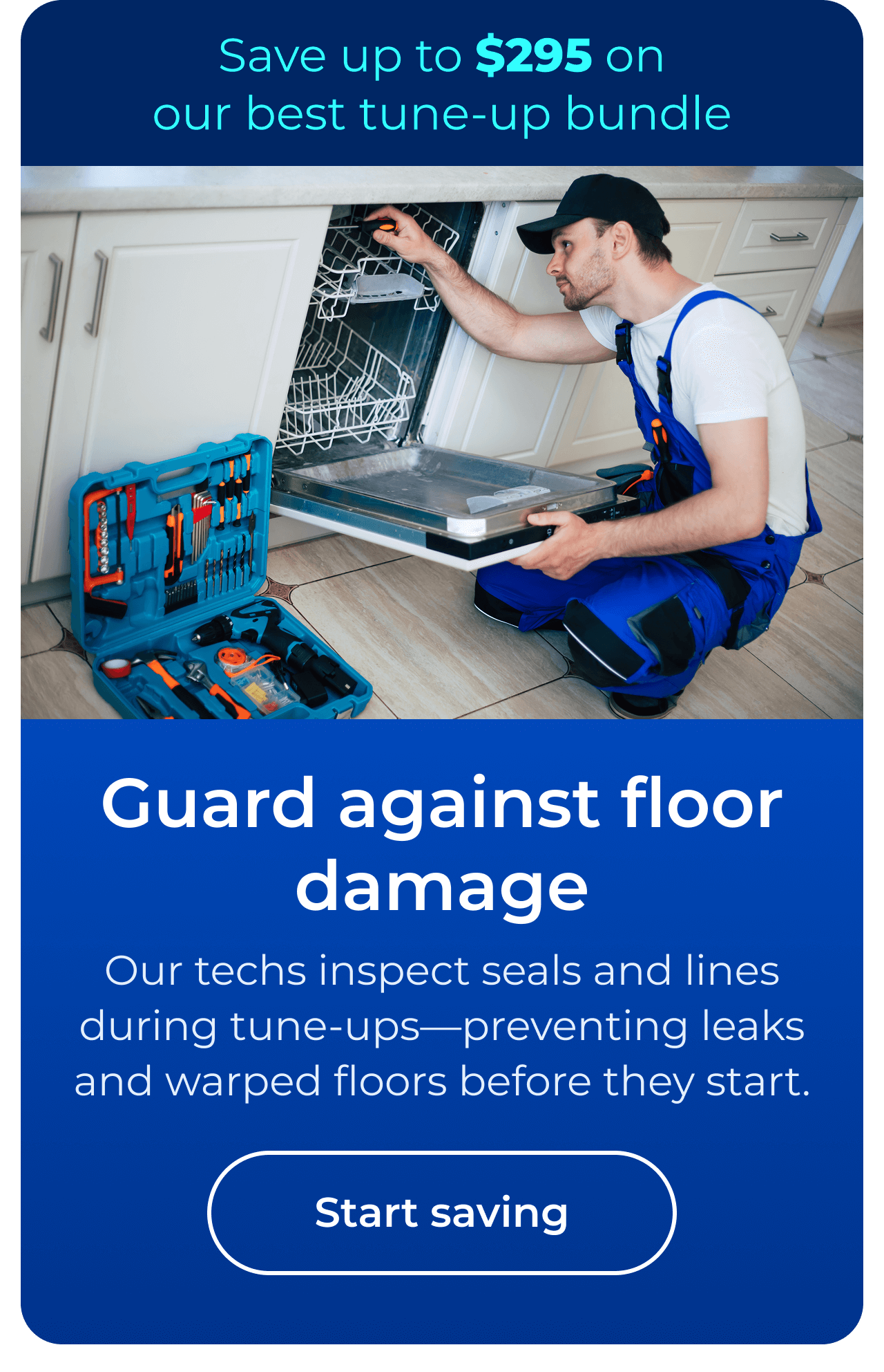 Our techs inspect seals and lines during tune-ups—preventing leaks and warped floors before they start. Save up to $295 on our best clean & maintain bundle today. Button: start saving