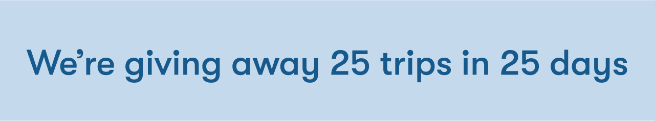 We’re giving away 25 trips in 25 days