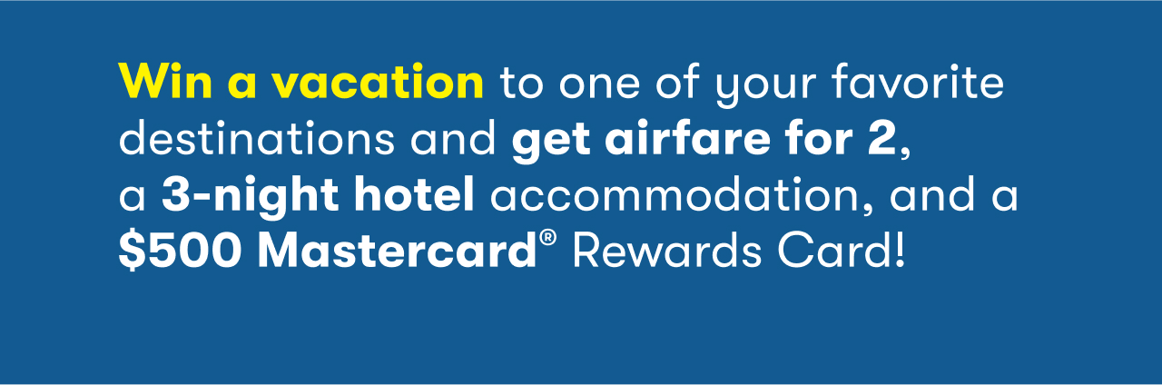 Win a vacation to one of your favorite destinations and get airfare for 2, a 3-night hotel accommodation, and a $500 Mastercard® Rewards Card!&nbsp;