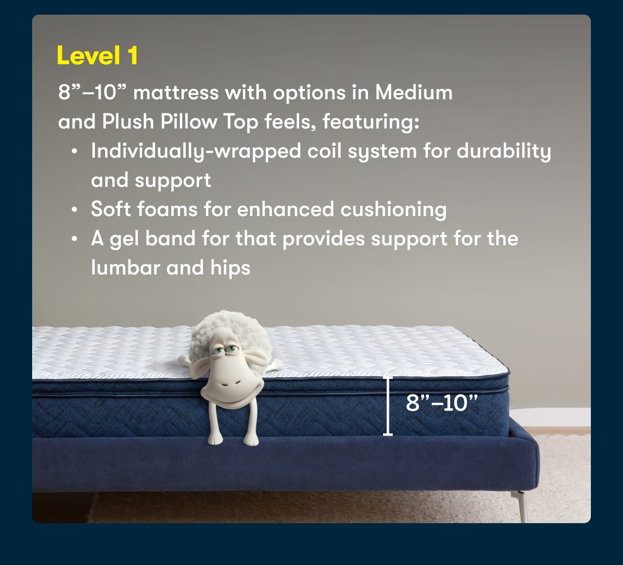 Level 1: 8inches–10inches mattress with options in Medium and Plush Pillow Top feels