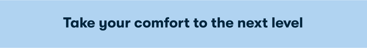 Take your comfort to the next level