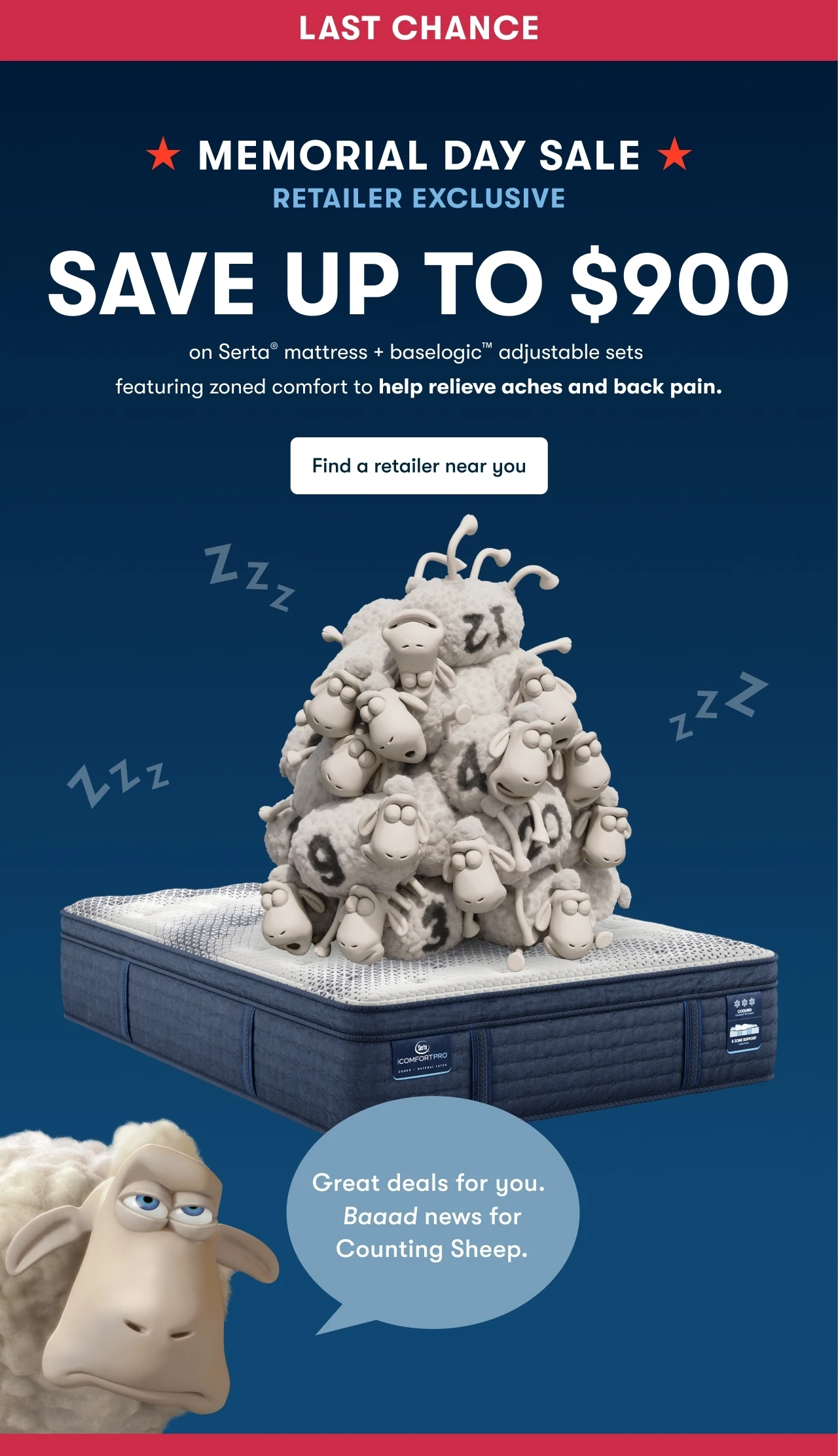 LAST CHANCE MEMORIAL DAY SALE - RETAILER EXCLUSIVE | SAVE UP TO $900 on Serta® mattress + baselogic™ adjustable sets featuring zoned comfort to help relieve aches and back pain.&nbsp;| Find a retailer near you