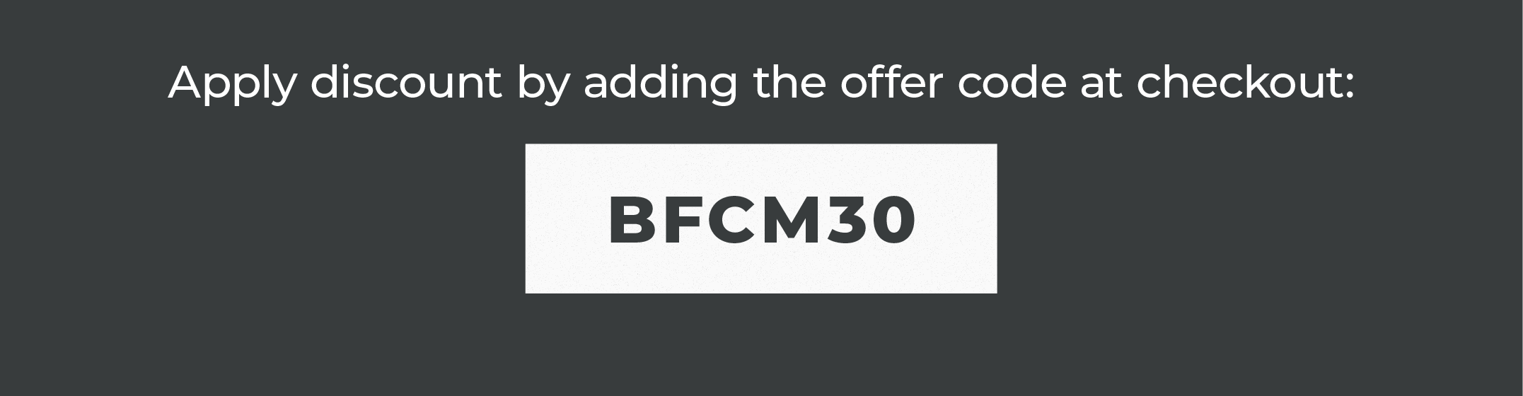 Apply discount by adding the offer code at checkout:  BFCM30  Or click this link. (Only applies to select Items.)