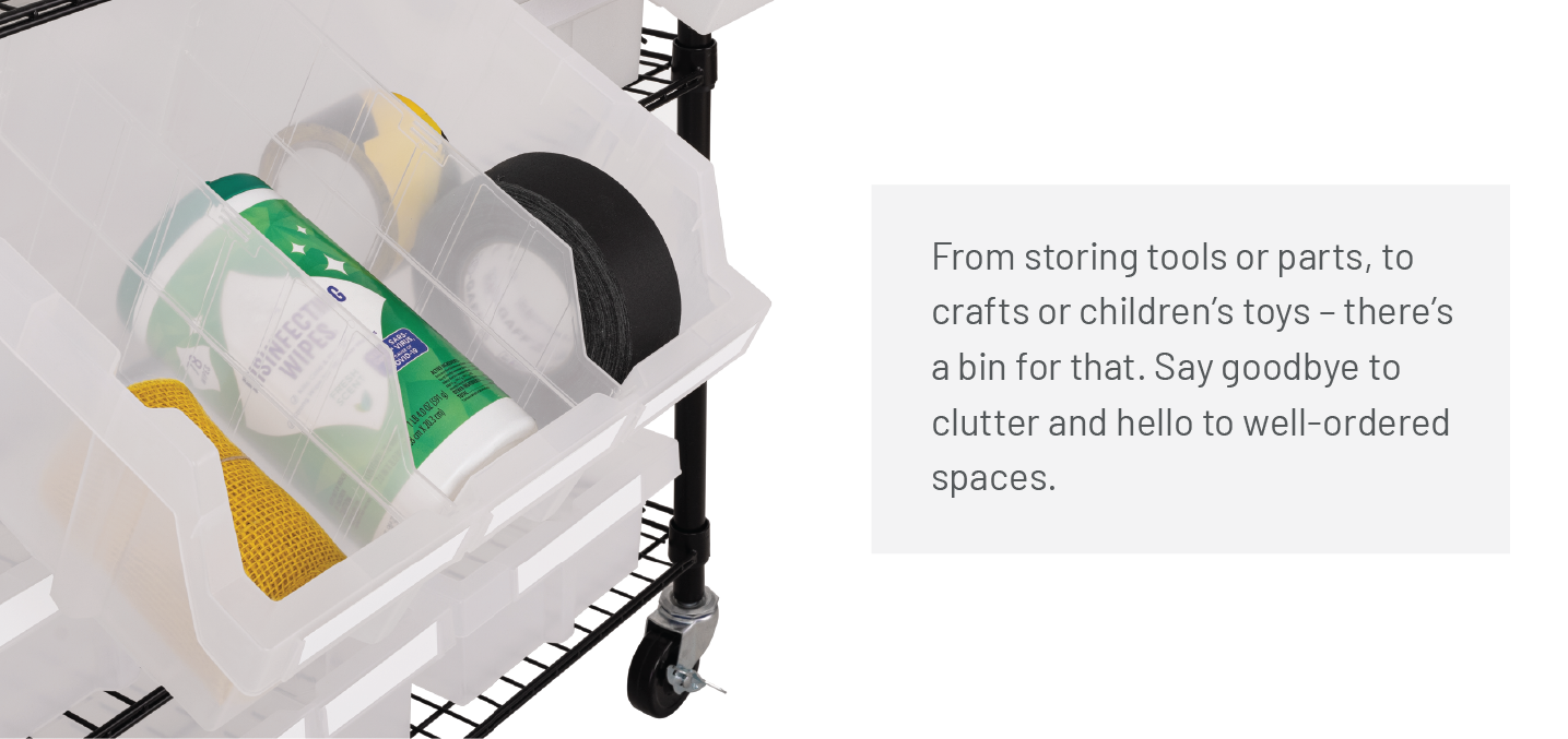 From storing tools or parts, to crafts or children’s toys – there’s a bin for that. Say goodbye to clutter and hello to well-ordered spaces.  