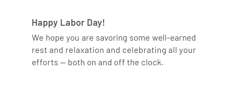 Happy Labor Day! We hope you are savoring some well-earned rest and relaxation and celebrating all your efforts — both on and off the clock.