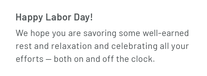 Happy Labor Day! We hope you are savoring some well-earned rest and relaxation and celebrating all your efforts — both on and off the clock.