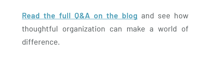 Read the full Q&A on the blog and see how thoughtful organization can make a world of difference.