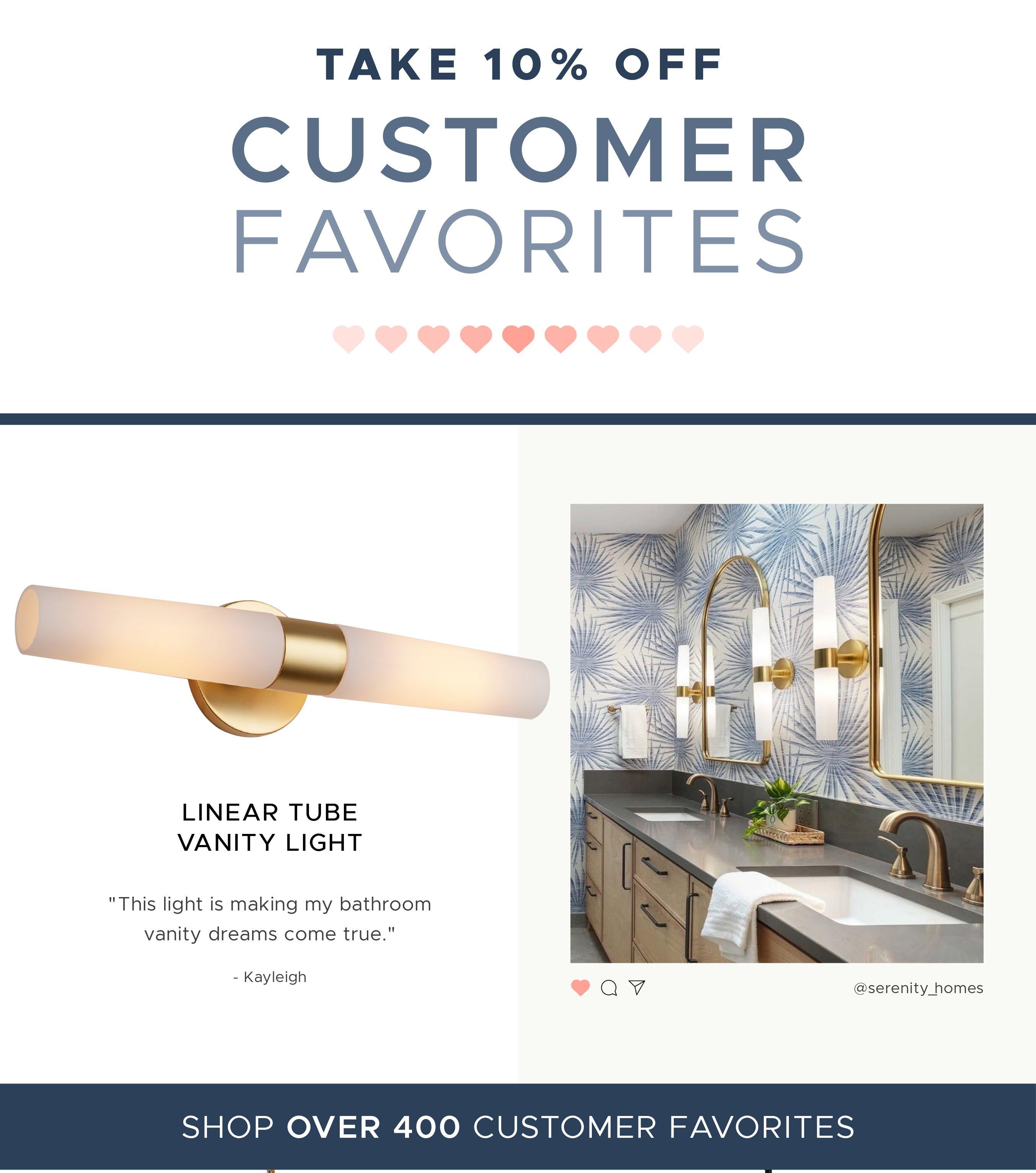 Take 10% off Customer Favorites like the Linear Tube Vanity Light. This light is making my bathroom vanity dreams come true. - Kayleigh