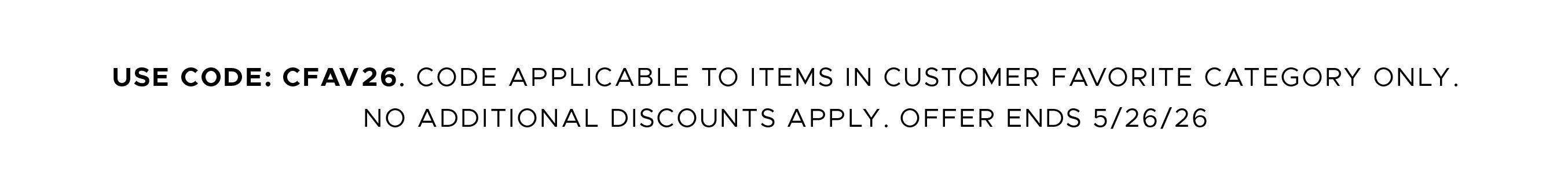 USE CODE: CFAV26. Code applicable to items in CUSTOMER FAVORITE CATEGORY ONLY. No additional discounts apply. Offer ends 5/26/26