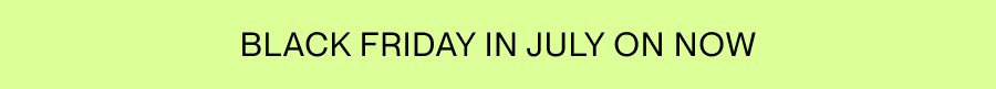 BLACK FRIDAY IN JULY ON NOW
