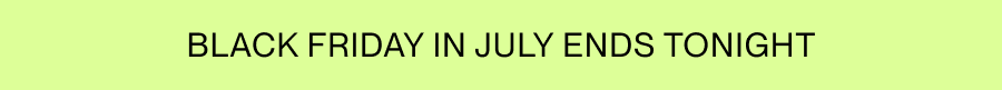 BLACK FRIDAY IN JULY ENDS TONIGHT