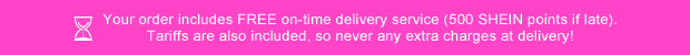  Your order includes FREE on-time delivery service (500 SHEIN points if late).Tariffs are also included, so never any extra charges at delivery! 