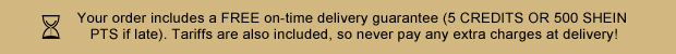 Your order includes a FREE on-time delivery guarantee (5 CREDITS OR 500 SHEIN PTS if late). Tariffs are also included, so never pay any extra charges at delivery!