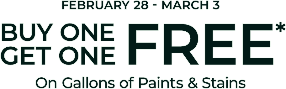 February 28 - March 3. Buy one, get one free*. On Gallons of Paint and Stains.