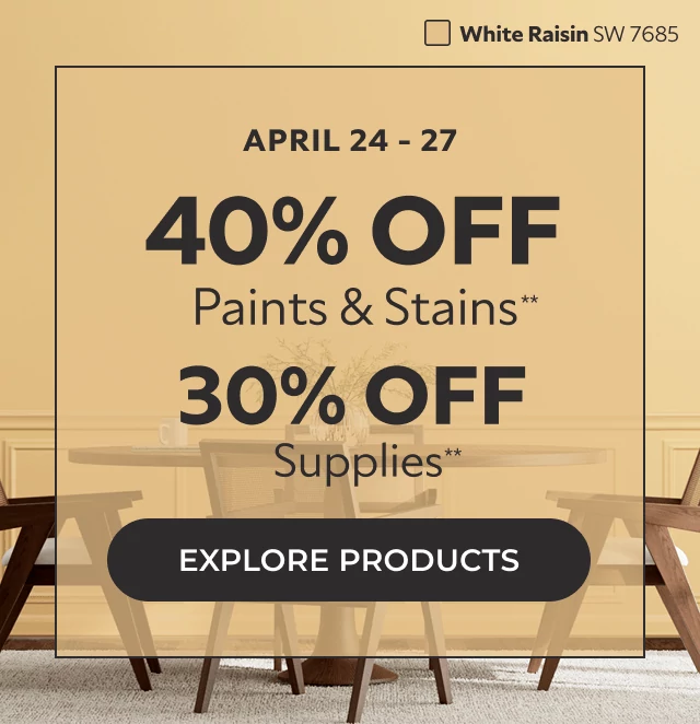 April 24-27. 40% off Paints and Stains** 30% off Supplies**. Click to Explore Products.