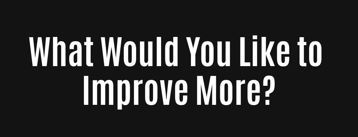 WHAT WOULD YOU LIKE TO IMPROVE MORE