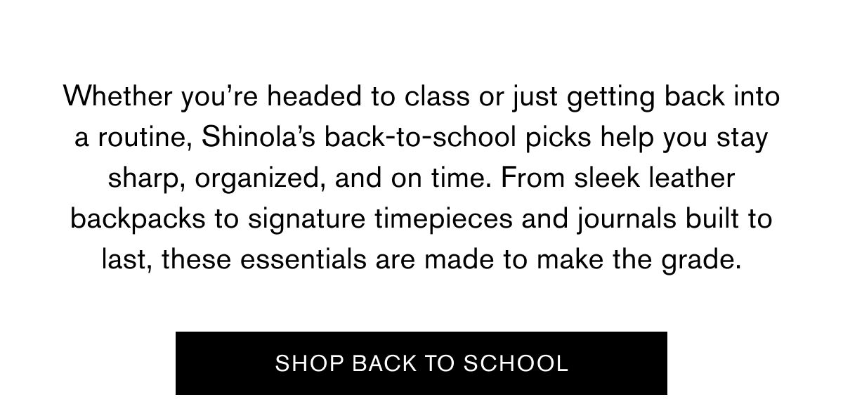 Whether you’re headed to class or just getting back into a routine, Shinola’s back-to-school picks help you stay sharp, organized, and on time. From sleek leather backpacks to signature timepieces and journals built to last, these essentials are made to make the grade. | SHOP BACK TO SCHOOL