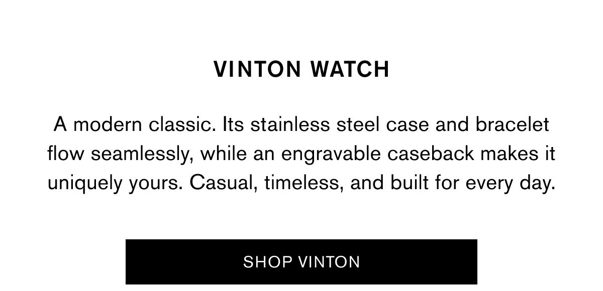 VINTON WATCH | A modern classic. Its stainless steel case and bracelet flow seamlessly, while an engravable caseback makes it uniquely yours. Casual, timeless, and built for every day. | SHOP VINTON