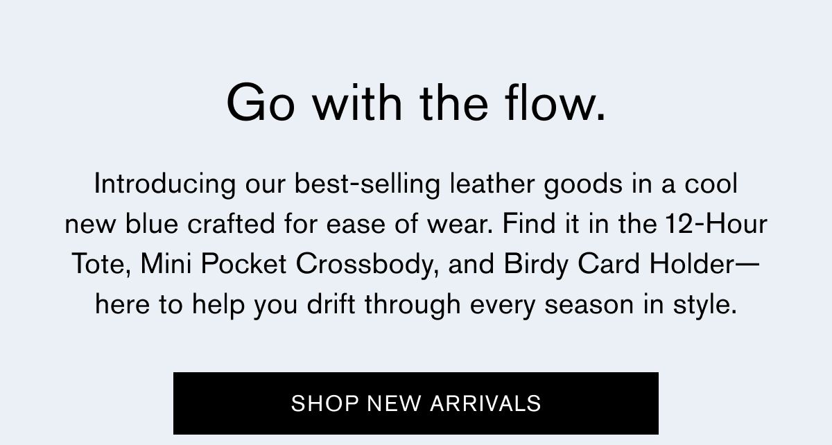 Go with the flow. | Introducing our best-selling leather goods in a cool new blue crafted for ease of wear. Find it in the 12-Hour Tote, Mini Pocket Crossbody, and Birdy Card Holder—here to help you drift through every season in style. | SHOP NEW ARRIVALS