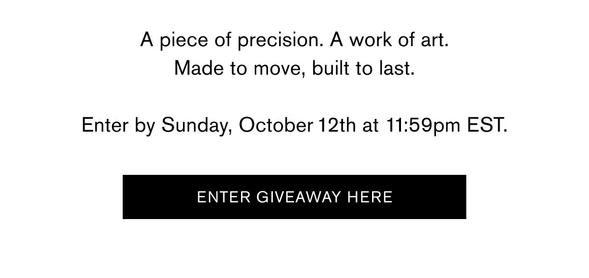 A piece of precision. A work of art. Made to move, built to last.  Enter by Sunday, October 12th at 11:59PM EST. | Enter Giveaway here