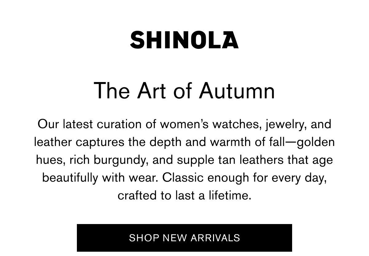 The Art of Autumn | Our latest curation of women’s watches, jewelry, and leather captures the depth and warmth of fall—golden hues, rich burgundy, and supple tan leathers that age beautifully with wear. Classic enough for every day, crafted to last a lifetime. | SHOP NEW ARRIVALS