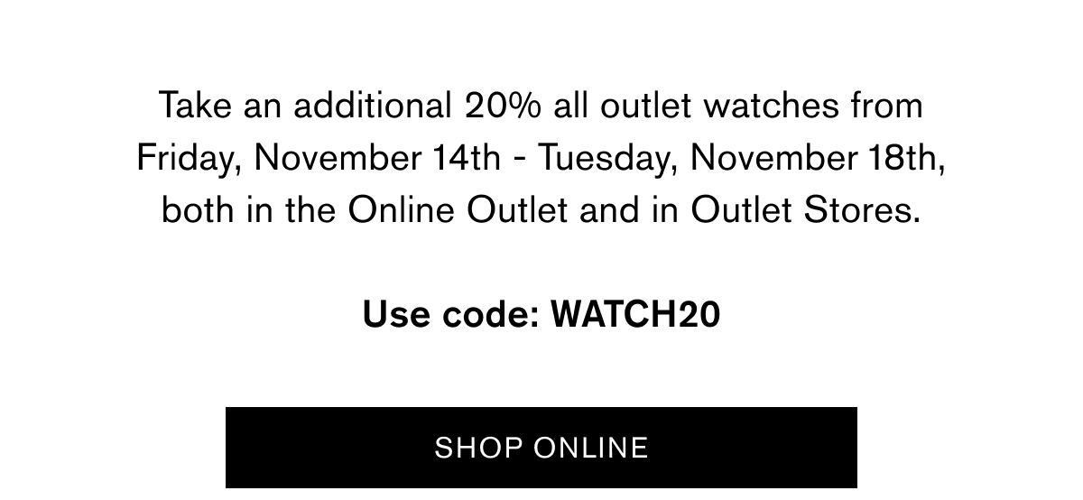 Take an additional 20% all outlet watches from Friday, November 14th - Tuesday, November 18th, both in the Online Outlet and in Outlet Stores.  Use code: WATCH20 | SHOP ONLINE