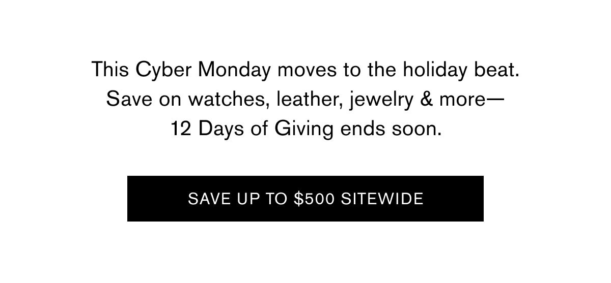This Cyber Monday moves to the holiday beat. Save on watches, leather, jewelry & more— 12 Days of Giving ends soon.  SAVE UP TO $500 SITEWIDE